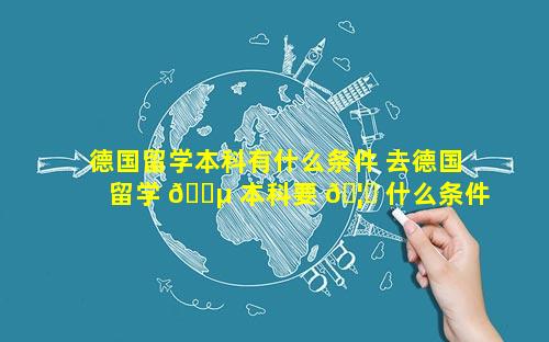 德国留学本科有什么条件 去德国留学 🌵 本科要 🦟 什么条件